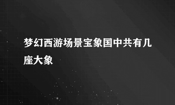 梦幻西游场景宝象国中共有几座大象