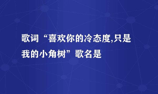 歌词“喜欢你的冷态度,只是我的小角树”歌名是