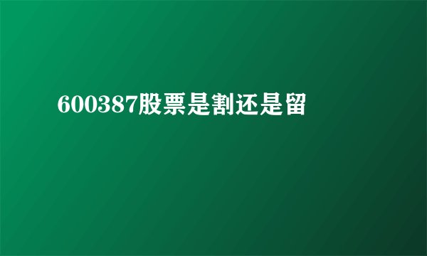 600387股票是割还是留