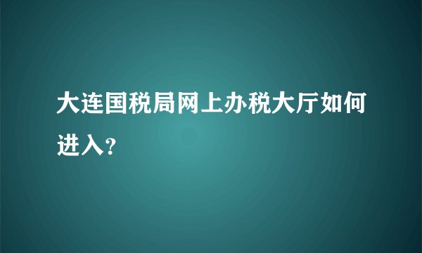 大连国税局网上办税大厅如何进入？