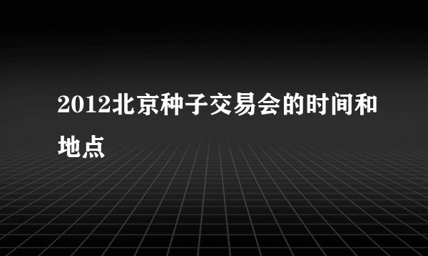 2012北京种子交易会的时间和地点