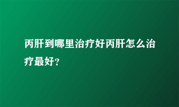 丙肝到哪里治疗好丙肝怎么治疗最好？