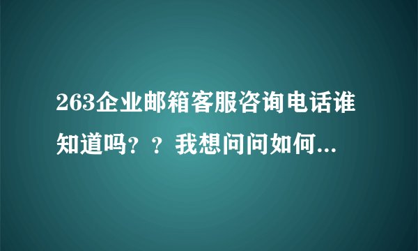 263企业邮箱客服咨询电话谁知道吗？？我想问问如何开通263企业邮箱！@##@