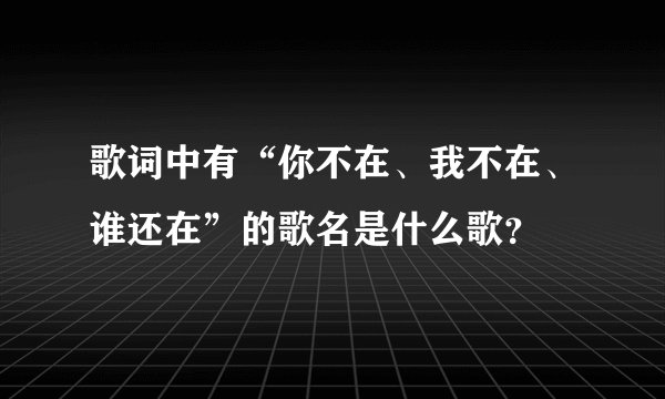歌词中有“你不在、我不在、谁还在”的歌名是什么歌？