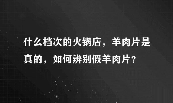 什么档次的火锅店,羊肉片是真的,如何辨别假羊肉片?