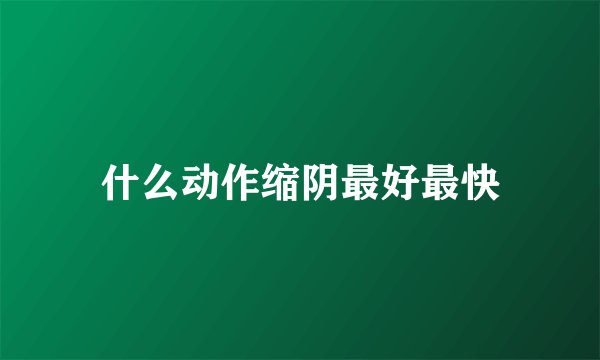 什么动作缩阴最好最快