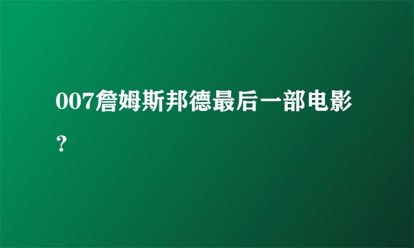 007詹姆斯邦德最后一部电影？