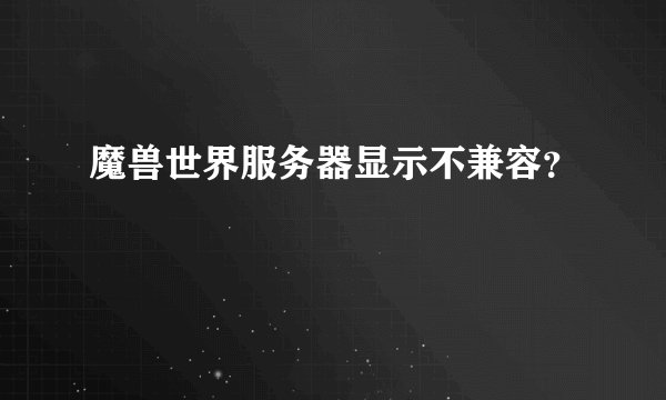 魔兽世界服务器显示不兼容？