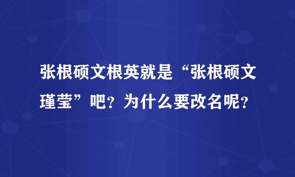张根硕文根英就是“张根硕文瑾莹”吧？为什么要改名呢？