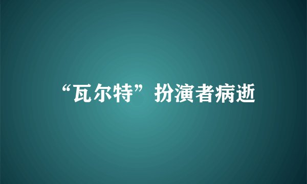 “瓦尔特”扮演者病逝