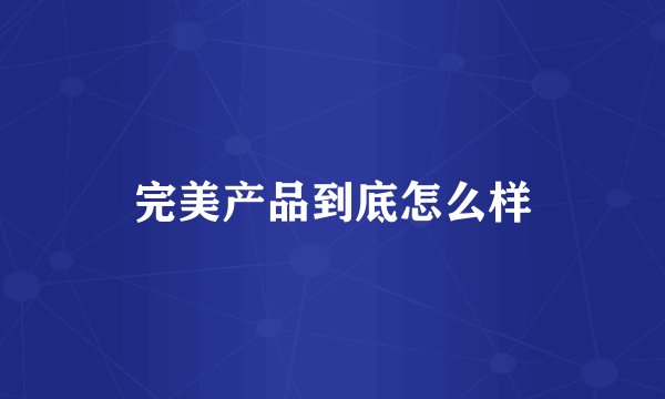 完美产品到底怎么样