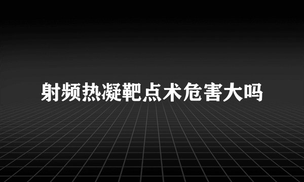 射频热凝靶点术危害大吗
