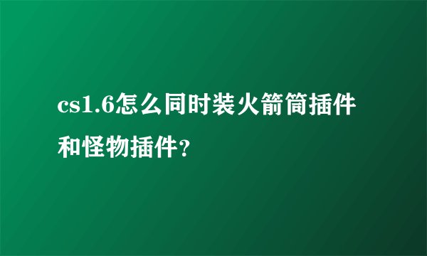 cs1.6怎么同时装火箭筒插件和怪物插件?