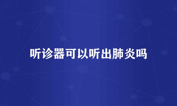 听诊器可以听出肺炎吗