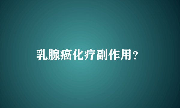 乳腺癌化疗副作用？