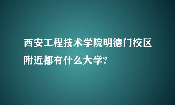 西安工程技术学院明德门校区附近都有什么大学?