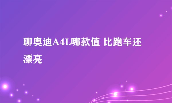 聊奥迪A4L哪款值 比跑车还漂亮