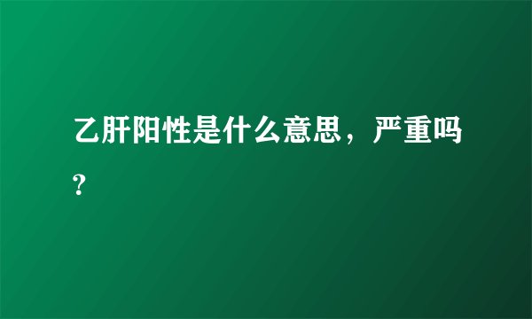 乙肝阳性是什么意思，严重吗？