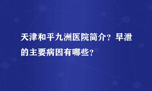 天津和平九洲医院简介？早泄的主要病因有哪些？