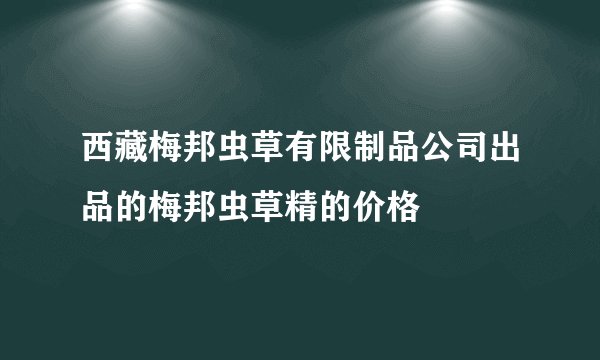 西藏梅邦虫草有限制品公司出品的梅邦虫草精的价格