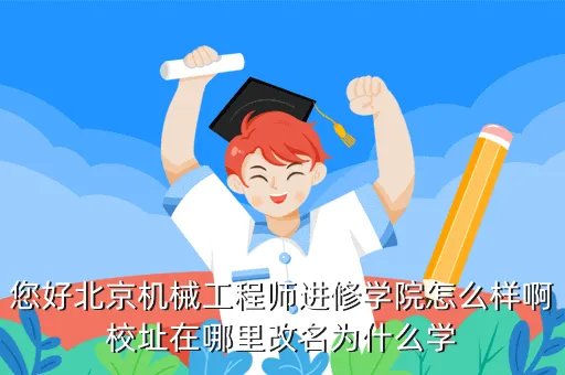 北京机械工程师进修学院，您好北京机械工程师进修学院怎么样啊校址在哪里改名为什么学