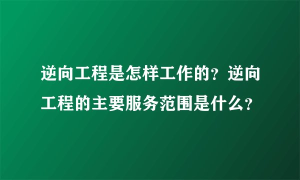 逆向工程是怎样工作的？逆向工程的主要服务范围是什么？
