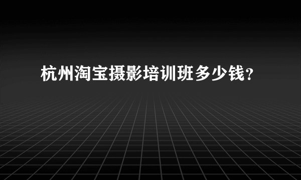 杭州淘宝摄影培训班多少钱?