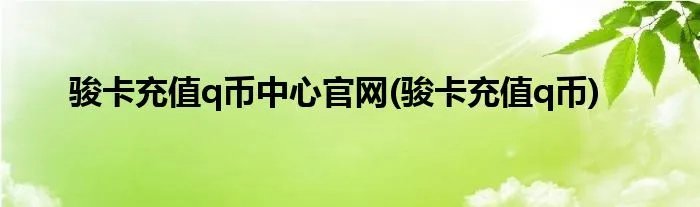 骏卡充值q币中心官网(骏卡充值q币)