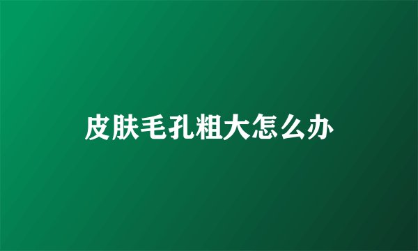 皮肤毛孔粗大怎么办