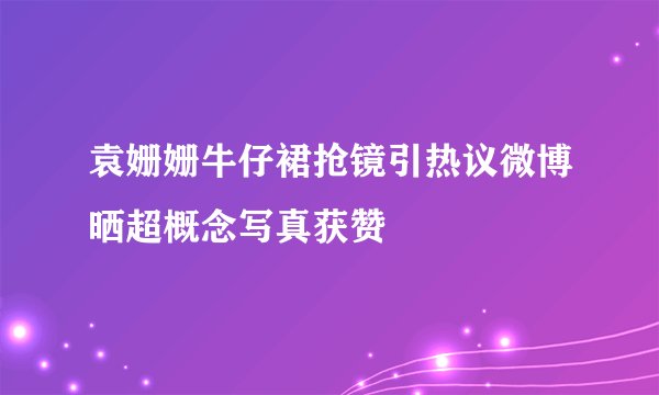 袁姗姗牛仔裙抢镜引热议微博晒超概念写真获赞