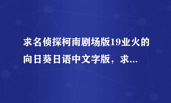 求名侦探柯南剧场版19业火的向日葵日语中文字版，求下载链接