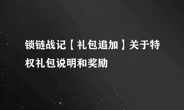 锁链战记【礼包追加】关于特权礼包说明和奖励