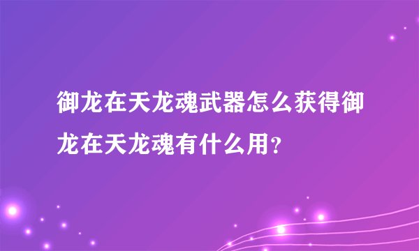 御龙在天龙魂武器怎么获得御龙在天龙魂有什么用?