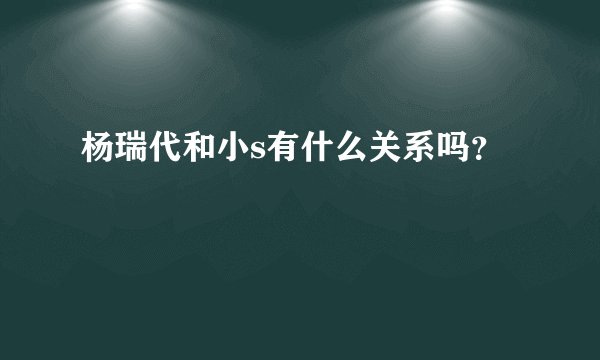 杨瑞代和小s有什么关系吗？