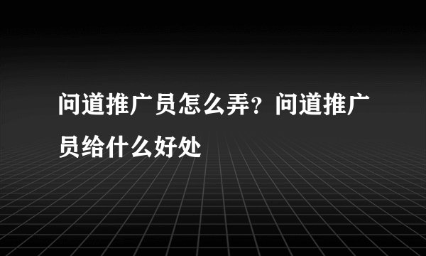 问道推广员怎么弄？问道推广员给什么好处