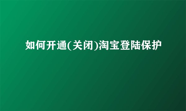 如何开通(关闭)淘宝登陆保护