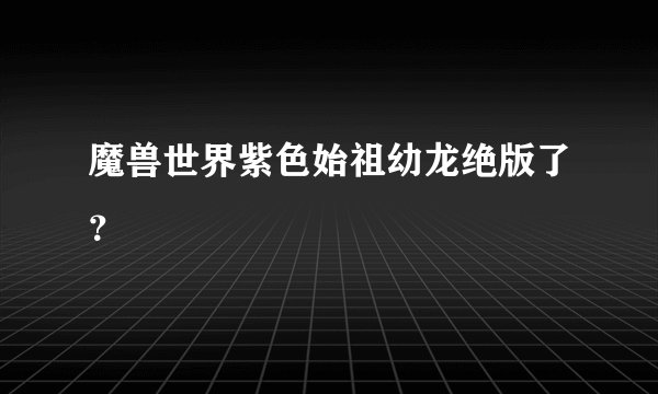 魔兽世界紫色始祖幼龙绝版了？