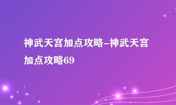 神武天宫加点攻略-神武天宫加点攻略69