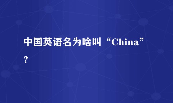 中国英语名为啥叫“China”？