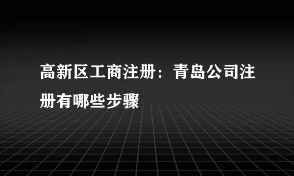 高新区工商注册：青岛公司注册有哪些步骤