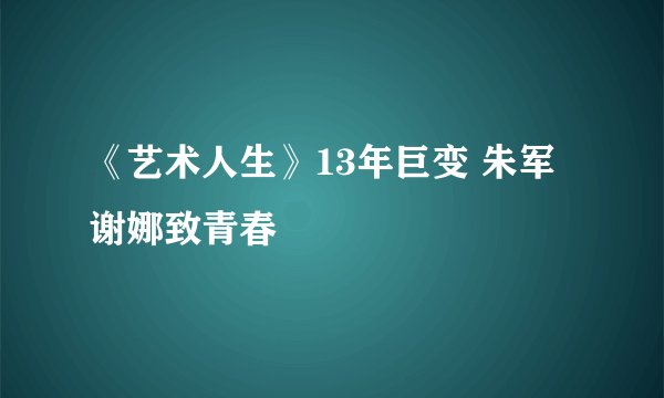 《艺术人生》13年巨变 朱军谢娜致青春