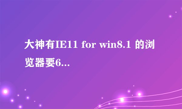 大神有IE11 for win8.1 的浏览器要64位的，求安装包，大神求帮助啊！