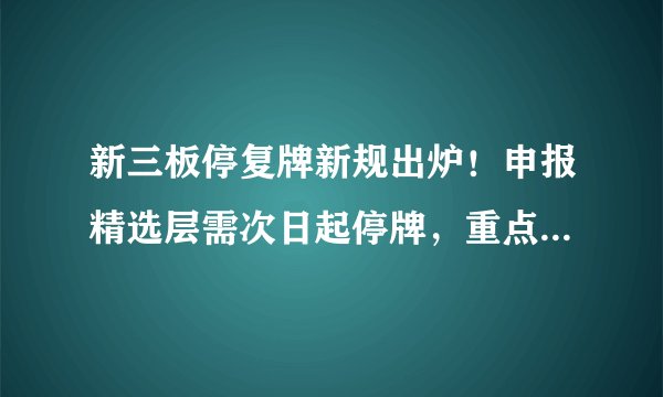 新三板停复牌新规出炉!申报精选层需次日起停牌,重点解决“随意停”