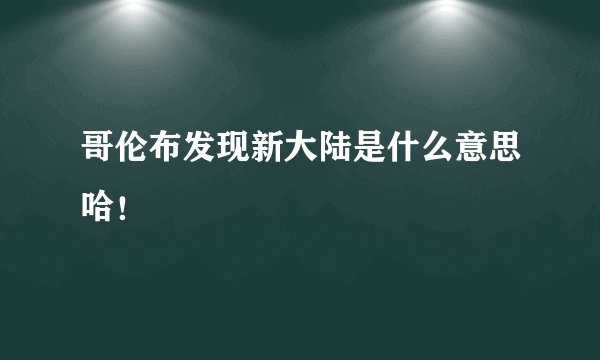哥伦布发现新大陆是什么意思哈！