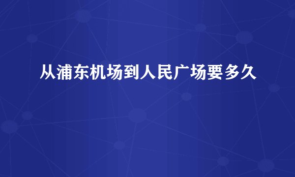 从浦东机场到人民广场要多久