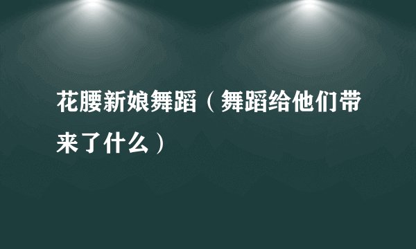 花腰新娘舞蹈(舞蹈给他们带来了什么)