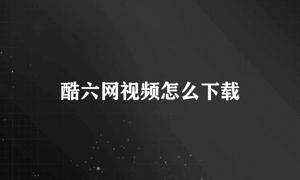 酷六网视频怎么下载