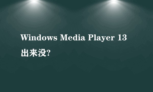 Windows Media Player 13出来没?
