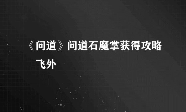 《问道》问道石魔掌获得攻略–飞外