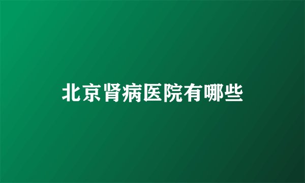 北京肾病医院有哪些